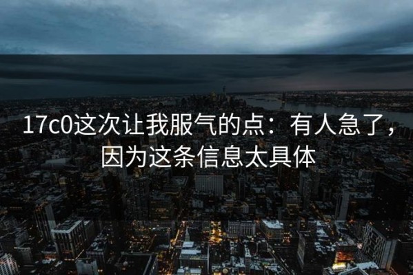 17c0这次让我服气的点：有人急了，因为这条信息太具体