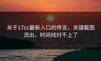 关于17cc最新入口的传言，关键截图流出，时间线对不上了