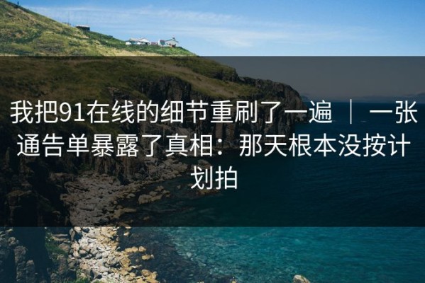 我把91在线的细节重刷了一遍 ｜ 一张通告单暴露了真相：那天根本没按计划拍