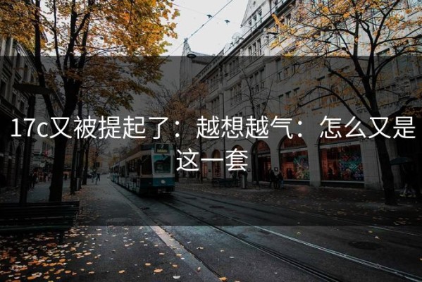 17c又被提起了：越想越气：怎么又是这一套
