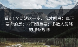 看到17c网站这一步，我才明白：真正要命的是：冷门但重要：多数人忽略的那条规则