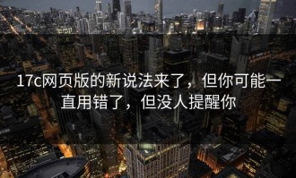 17c网页版的新说法来了，但你可能一直用错了，但没人提醒你