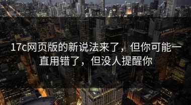 17c网页版的新说法来了，但你可能一直用错了，但没人提醒你