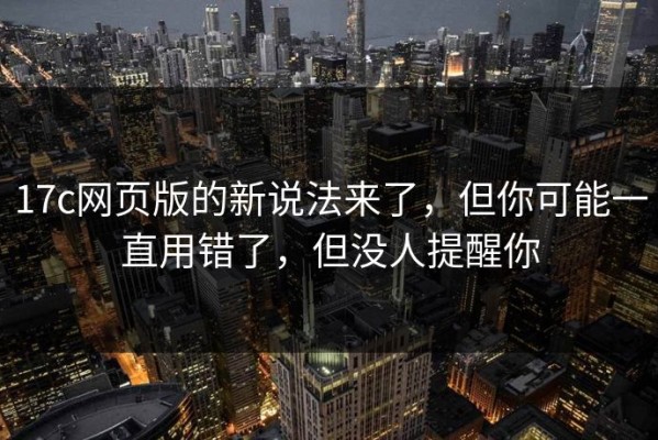 17c网页版的新说法来了，但你可能一直用错了，但没人提醒你