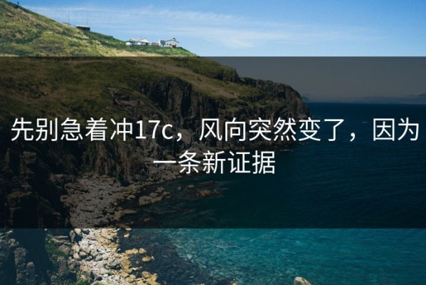 先别急着冲17c，风向突然变了，因为一条新证据