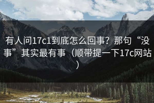 有人问17c1到底怎么回事？那句“没事”其实最有事（顺带提一下17c网站）