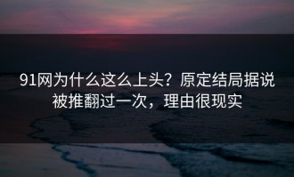 91网为什么这么上头？原定结局据说被推翻过一次，理由很现实