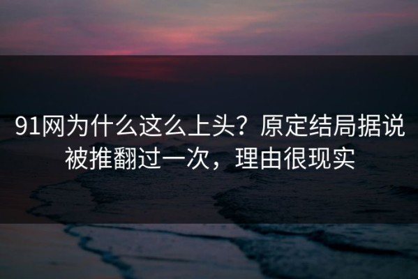 91网为什么这么上头？原定结局据说被推翻过一次，理由很现实