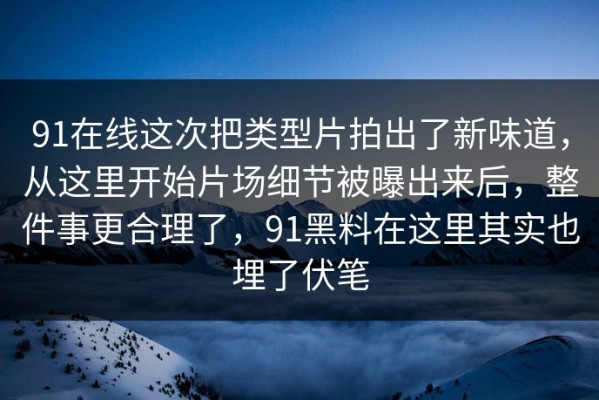 91在线这次把类型片拍出了新味道，从这里开始片场细节被曝出来后，整件事更合理了，91黑料在这里其实也埋了伏笔