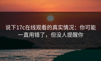 说下17c在线观看的真实情况：你可能一直用错了，但没人提醒你