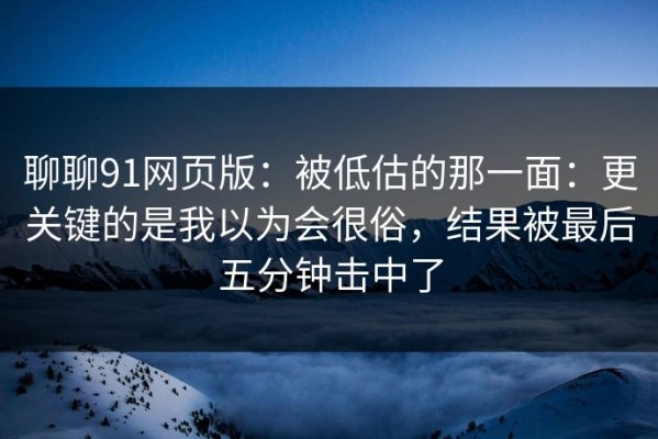 聊聊91网页版：被低估的那一面：更关键的是我以为会很俗，结果被最后五分钟击中了