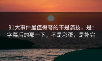 91大事件最值得夸的不是演技，是：字幕后的那一下，不是彩蛋，是补完