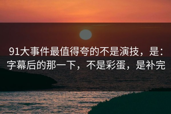 91大事件最值得夸的不是演技，是：字幕后的那一下，不是彩蛋，是补完