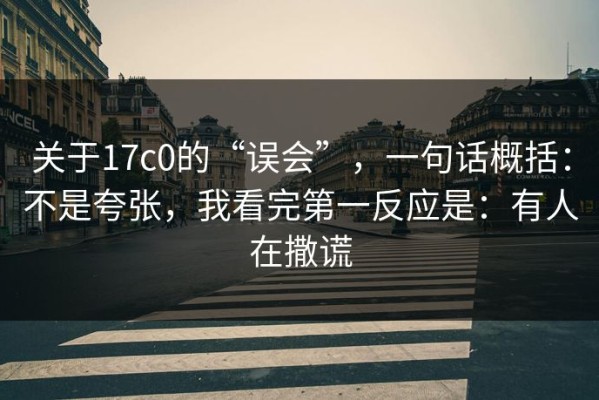 关于17c0的“误会”，一句话概括：不是夸张，我看完第一反应是：有人在撒谎
