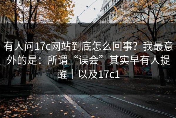 有人问17c网站到底怎么回事？我最意外的是：所谓“误会”其实早有人提醒｜以及17c1