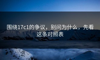 围绕17c1的争议，别问为什么，先看这条对照表