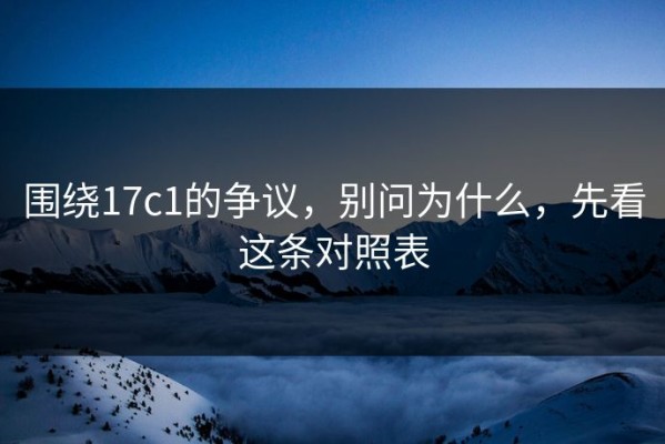 围绕17c1的争议，别问为什么，先看这条对照表