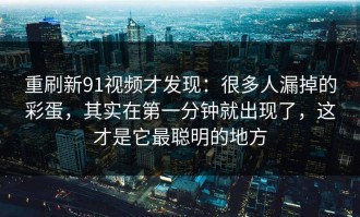 重刷新91视频才发现：很多人漏掉的彩蛋，其实在第一分钟就出现了，这才是它最聪明的地方