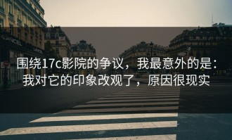 围绕17c影院的争议，我最意外的是：我对它的印象改观了，原因很现实