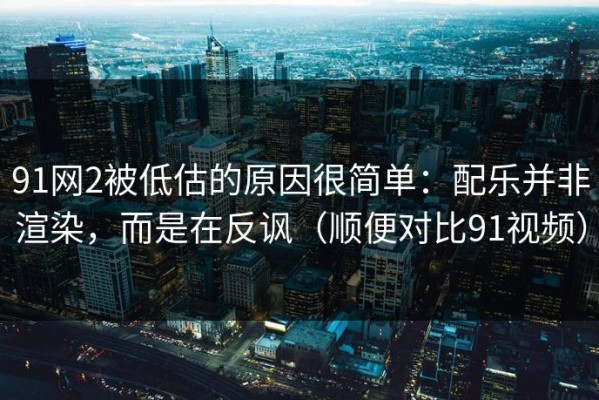 91网2被低估的原因很简单：配乐并非渲染，而是在反讽（顺便对比91视频）