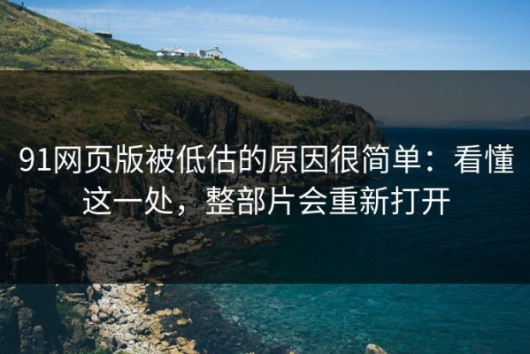 91网页版被低估的原因很简单：看懂这一处，整部片会重新打开