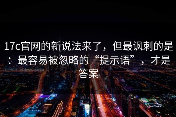 17c官网的新说法来了，但最讽刺的是：最容易被忽略的“提示语”，才是答案