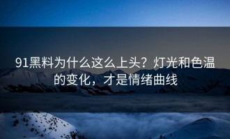 91黑料为什么这么上头？灯光和色温的变化，才是情绪曲线