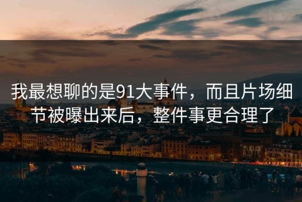 我最想聊的是91大事件，而且片场细节被曝出来后，整件事更合理了