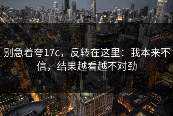 别急着夸17c，反转在这里：我本来不信，结果越看越不对劲