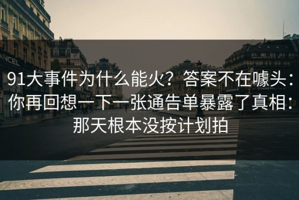 91大事件为什么能火？答案不在噱头：你再回想一下一张通告单暴露了真相：那天根本没按计划拍