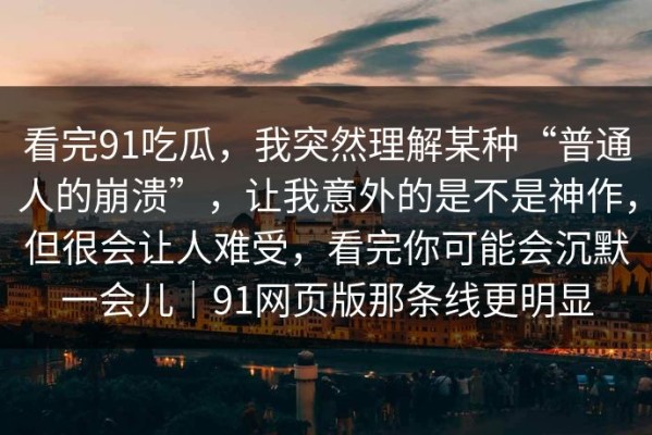 看完91吃瓜，我突然理解某种“普通人的崩溃”，让我意外的是不是神作，但很会让人难受，看完你可能会沉默一会儿｜91网页版那条线更明显