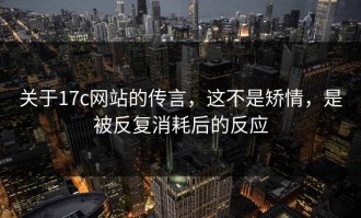 关于17c网站的传言，这不是矫情，是被反复消耗后的反应