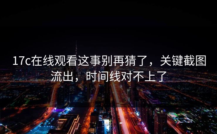 17c在线观看这事别再猜了,关键截图流出,时间线对不上了 17c在线观看这事别再猜了,关键截图流出,时间线对不上了