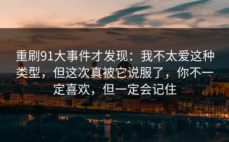 重刷91大事件才发现:我不太爱这种类型,但这次真被它说服了,你不一定喜欢,但一定会记住 重刷91大事件才发现:我不太爱这种类型,但这次真被它说服了,你不一定喜欢,但一定会记住