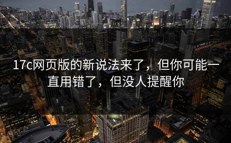 17c网页版的新说法来了，但你可能一直用错了，但没人提醒你