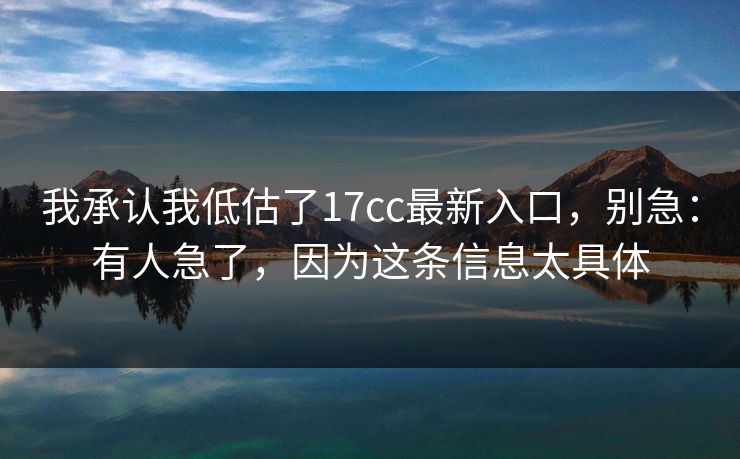 我承认我低估了17cc最新入口,别急:有人急了,因为这条信息太具体 我承认我低估了17cc最新入口,别急:有人急了,因为这条信息太具体