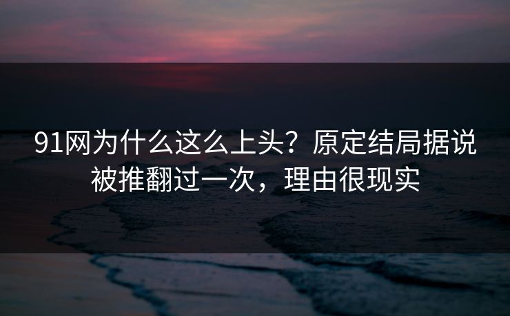 91网为什么这么上头?原定结局据说被推翻过一次,理由很现实 91网为什么这么上头?原定结局据说被推翻过一次,理由很现实