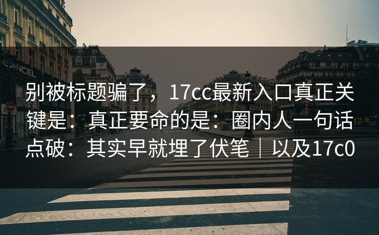 别被标题骗了,17cc最新入口真正关键是:真正要命的是:圈内人一句话点破:其实早就埋了伏笔|以及17c0 别被标题骗了,17cc最新入口真正关键是:真正要命的是:圈内人一句话点破:其实早就埋了伏笔|以及17c0