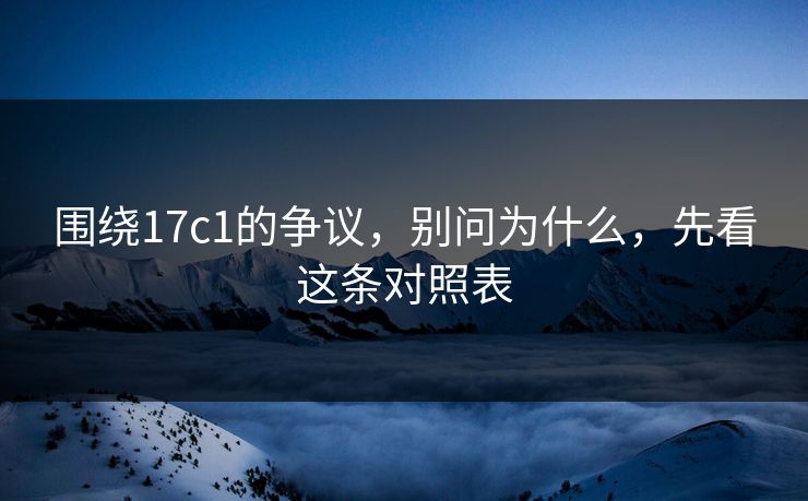 围绕17c1的争议，别问为什么，先看这条对照表