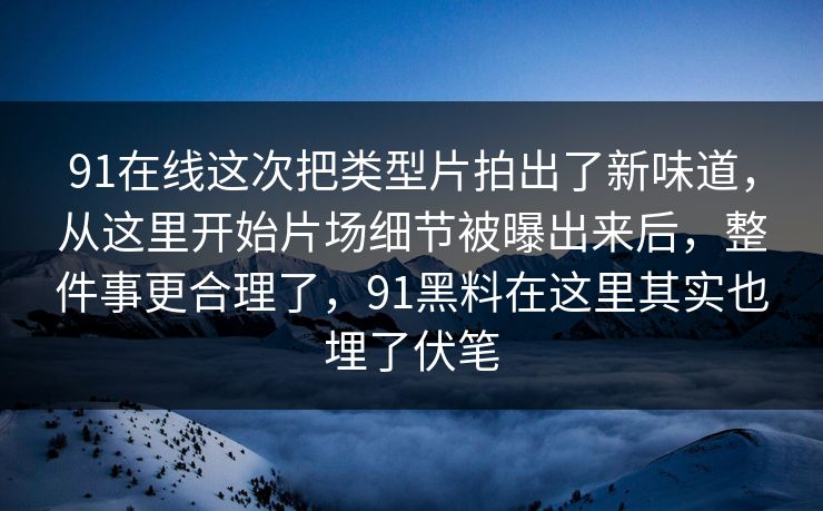 91在线这次把类型片拍出了新味道，从这里开始片场细节被曝出来后，整件事更合理了，91黑料在这里其实也埋了伏笔