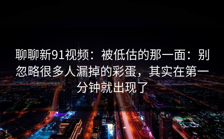 聊聊新91视频：被低估的那一面：别忽略很多人漏掉的彩蛋，其实在第一分钟就出现了