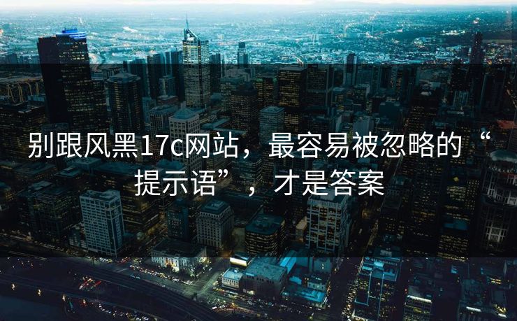 别跟风黑17c网站，最容易被忽略的“提示语”，才是答案