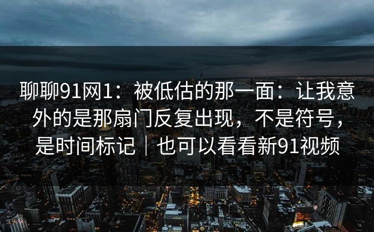 聊聊91网1：被低估的那一面：让我意外的是那扇门反复出现，不是符号，是时间标记｜也可以看看新91视频