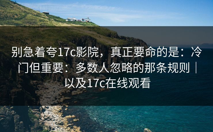 别急着夸17c影院，真正要命的是：冷门但重要：多数人忽略的那条规则｜以及17c在线观看