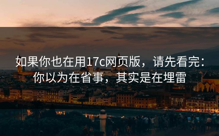 如果你也在用17c网页版，请先看完：你以为在省事，其实是在埋雷