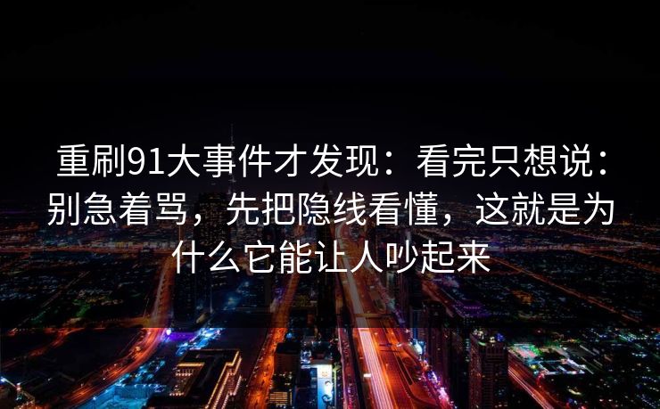 重刷91大事件才发现：看完只想说：别急着骂，先把隐线看懂，这就是为什么它能让人吵起来