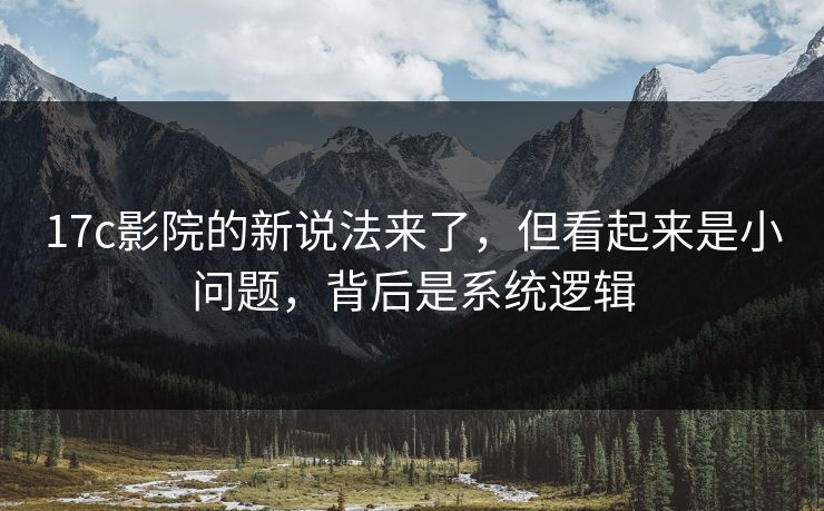 17c影院的新说法来了，但看起来是小问题，背后是系统逻辑