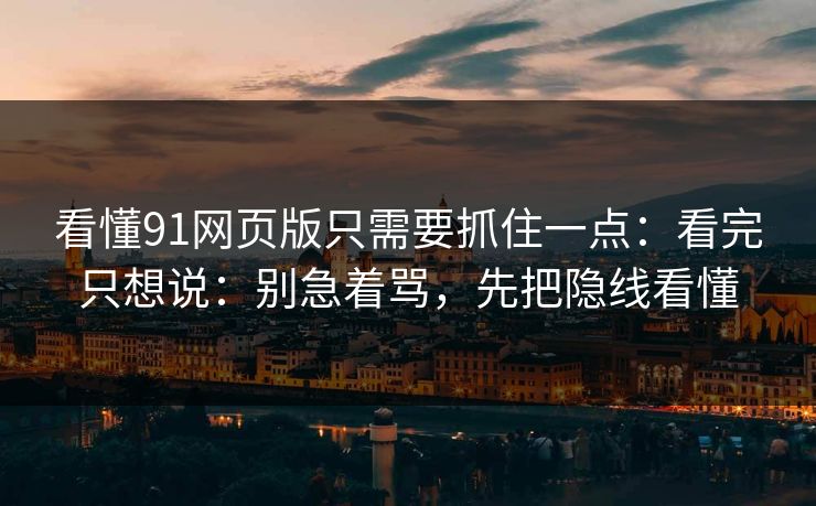 看懂91网页版只需要抓住一点：看完只想说：别急着骂，先把隐线看懂