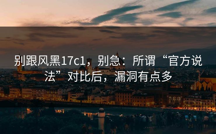别跟风黑17c1，别急：所谓“官方说法”对比后，漏洞有点多