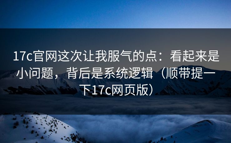 17c官网这次让我服气的点：看起来是小问题，背后是系统逻辑（顺带提一下17c网页版）
